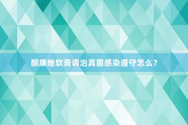 酮康唑软膏调治真菌感染遵守怎么？