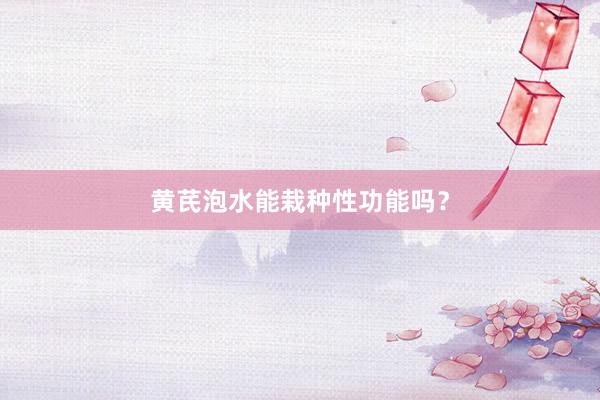 黄芪泡水能栽种性功能吗？